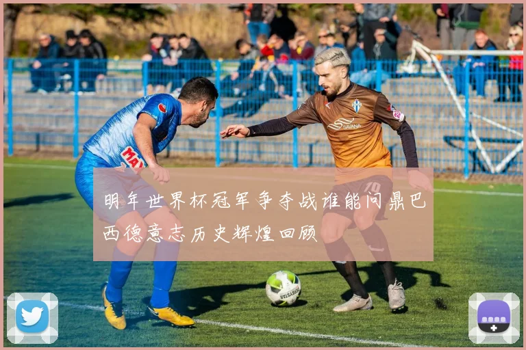 明年世界杯冠军争夺战谁能问鼎巴西德意志历史辉煌回顾