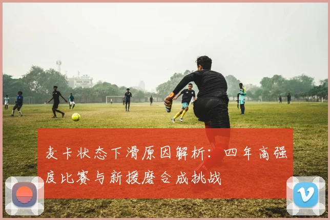 麦卡状态下滑原因解析：四年高强度比赛与新援磨合成挑战