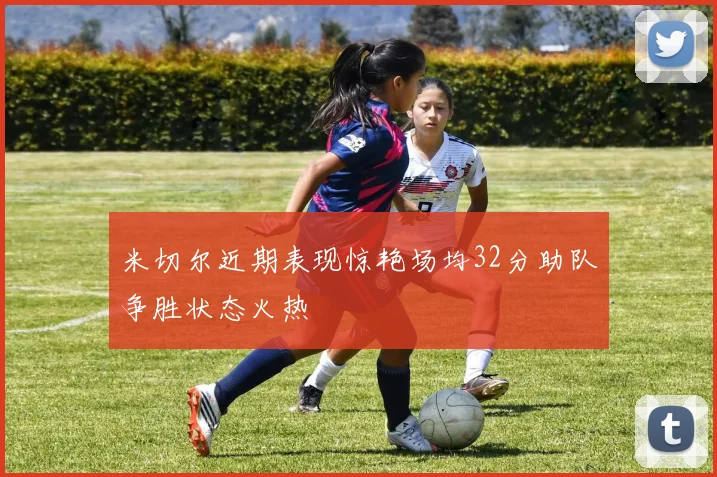 米切尔近期表现惊艳场均32分助队争胜状态火热