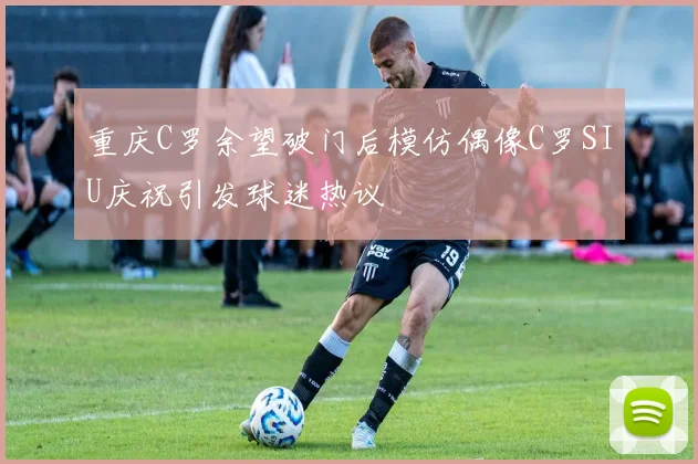 重庆C罗余望破门后模仿偶像C罗SIU庆祝引发球迷热议
