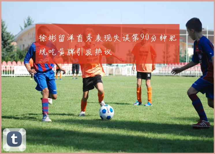 徐彬留洋首秀表现失误第90分钟犯规吃黄牌引发热议