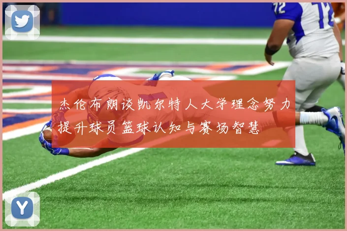 杰伦布朗谈凯尔特人大学理念努力提升球员篮球认知与赛场智慧