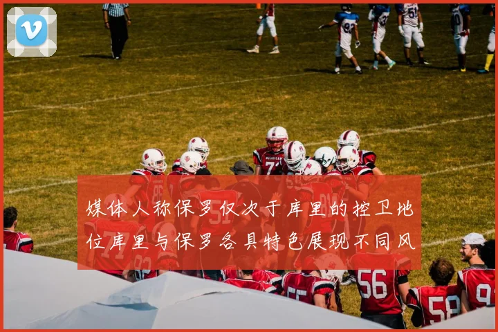 媒体人称保罗仅次于库里的控卫地位库里与保罗各具特色展现不同风格