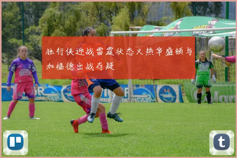 独行侠迎战雷霆状态火热华盛顿与加福德出战存疑