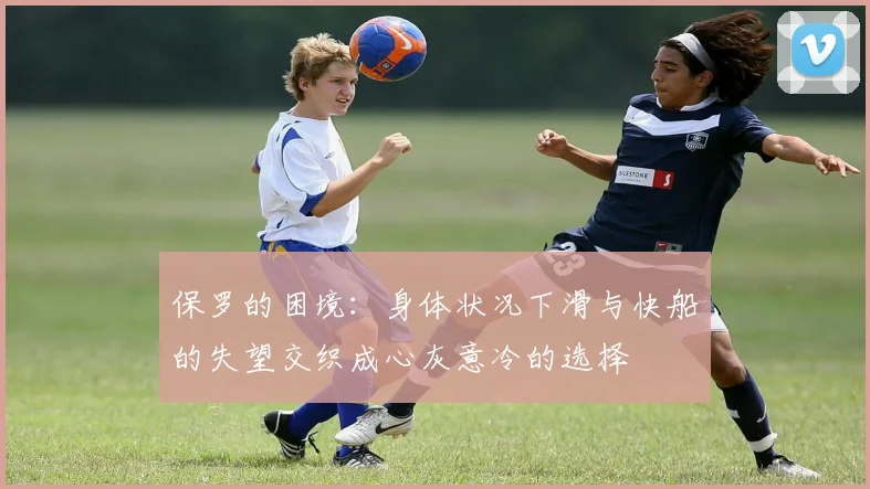 保罗的困境：身体状况下滑与快船的失望交织成心灰意冷的选择