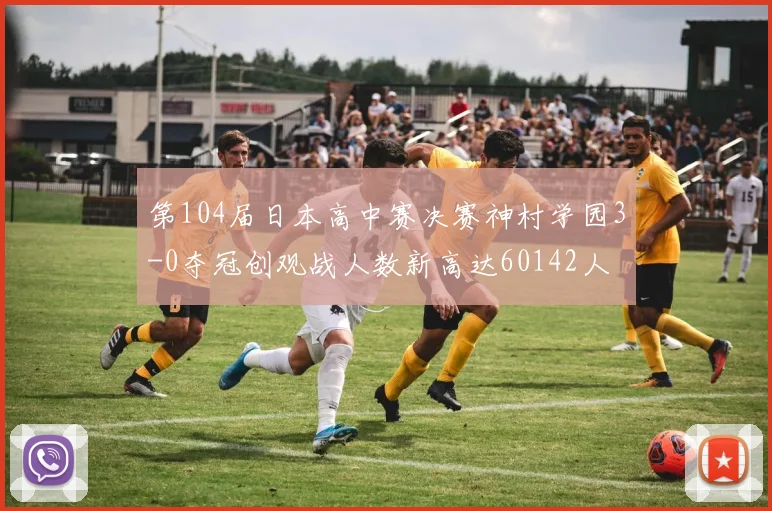 第104届日本高中赛决赛神村学园3-0夺冠创观战人数新高达60142人