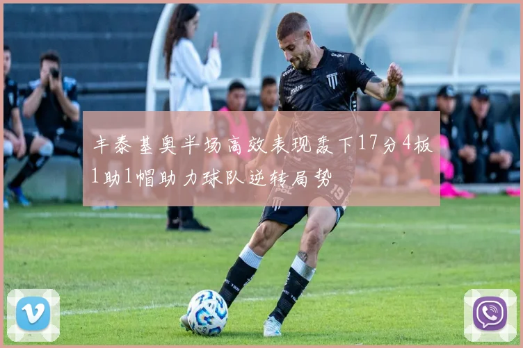 丰泰基奥半场高效表现轰下17分4板1助1帽助力球队逆转局势