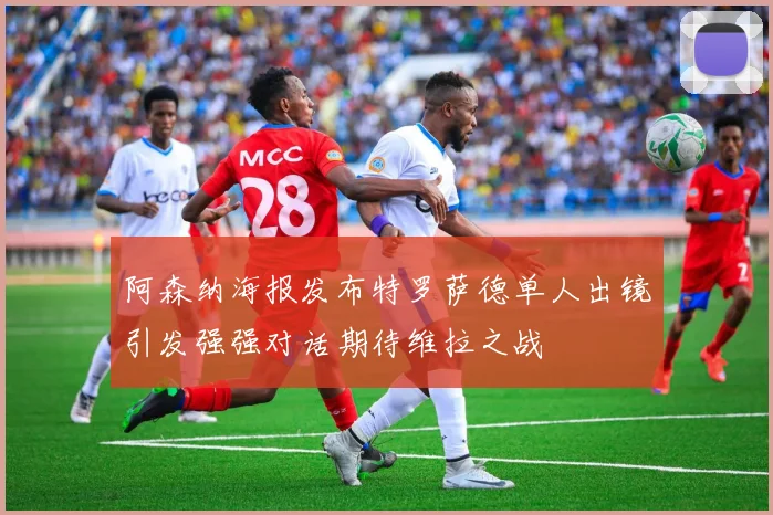 阿森纳海报发布特罗萨德单人出镜引发强强对话期待维拉之战