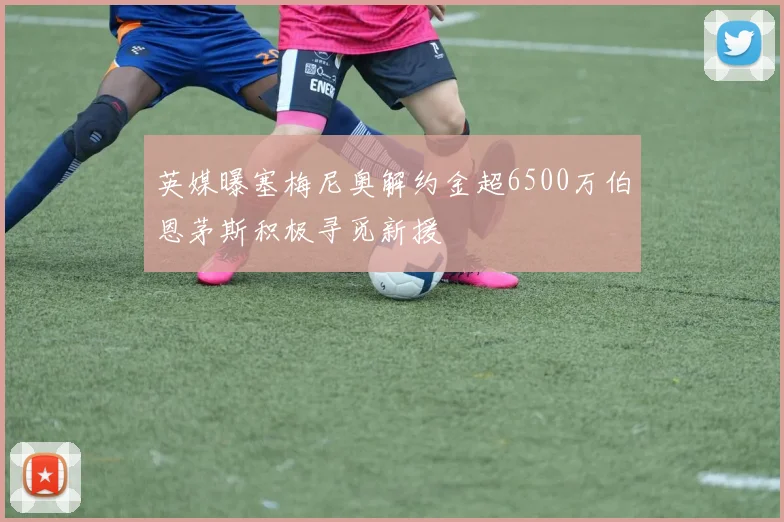 英媒曝塞梅尼奥解约金超6500万伯恩茅斯积极寻觅新援