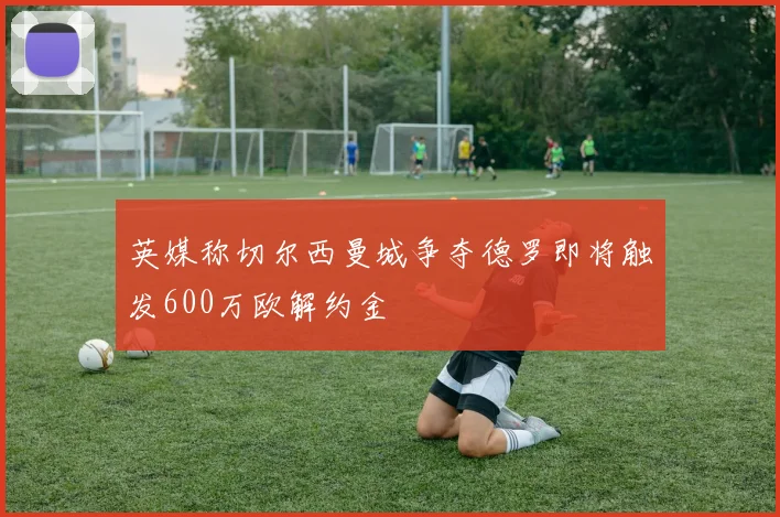 英媒称切尔西曼城争夺德罗即将触发600万欧解约金