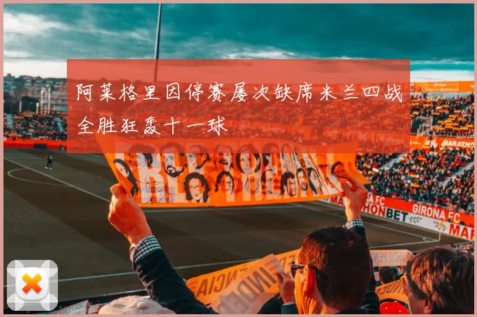 阿莱格里因停赛屡次缺席米兰四战全胜狂轰十一球