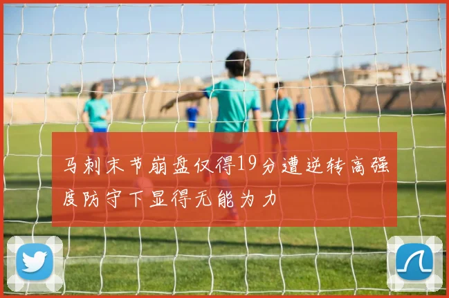 马刺末节崩盘仅得19分遭逆转高强度防守下显得无能为力