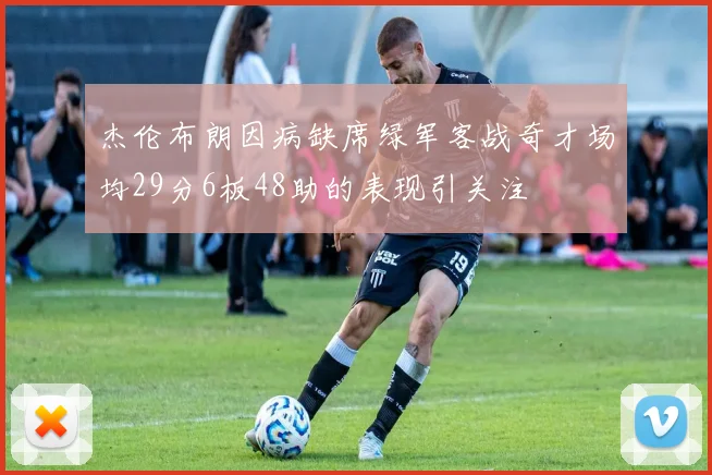 杰伦布朗因病缺席绿军客战奇才场均29分6板48助的表现引关注