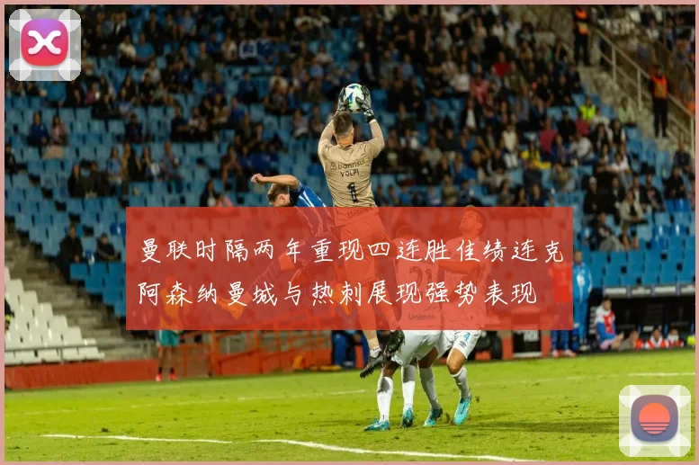 曼联时隔两年重现四连胜佳绩连克阿森纳曼城与热刺展现强势表现