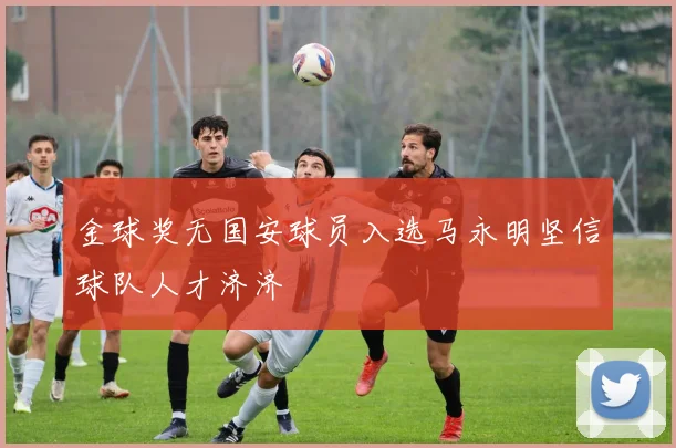 金球奖无国安球员入选马永明坚信球队人才济济
