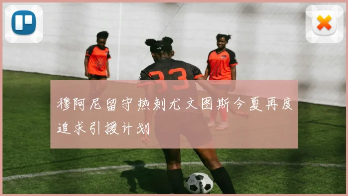 穆阿尼留守热刺尤文图斯今夏再度追求引援计划