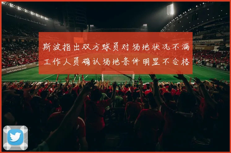 斯波指出双方球员对场地状况不满工作人员确认场地条件明显不合格