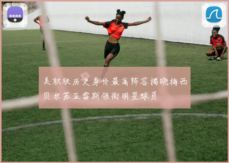 美职联历史身价最高阵容揭晓梅西贝尔苏亚雷斯领衔明星球员