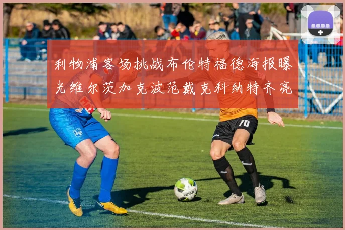 利物浦客场挑战布伦特福德海报曝光维尔茨加克波范戴克科纳特齐亮相